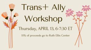 a flyer with flowers for a Trans+ Ally Workshop, on Thursday April 13, 6 to 7:30 ET.